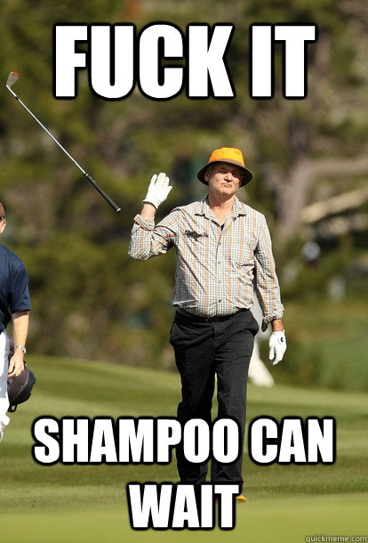 FUCK IT shampoo can wait  Bill Murray