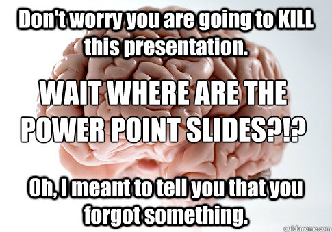 Don't worry you are going to KILL this presentation. Oh, I meant to tell you that you forgot something. WAIT WHERE ARE THE POWER POINT SLIDES?!?  Scumbag Brain