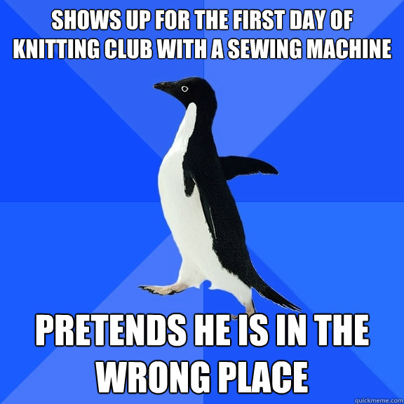 Shows up for the first day of knitting club with a sewing machine Pretends he is in the wrong place  Socially Awkward Penguin