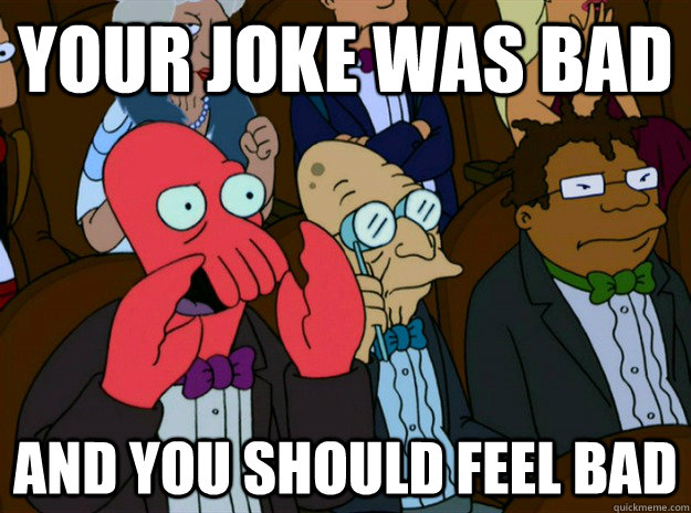 your joke was bad AND you SHOULD FEEL bad  Zoidberg you should feel bad