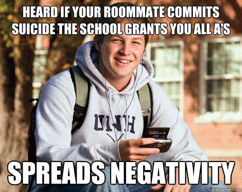 Heard if your roommate commits suicide the school grants you all a's spreads negativity  College Freshman