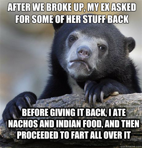 after we broke up, my ex asked for some of her stuff back before giving it back, i ate nachos and indian food, and then proceeded to fart all over it - after we broke up, my ex asked for some of her stuff back before giving it back, i ate nachos and indian food, and then proceeded to fart all over it  Confession Bear