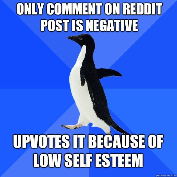 Only comment on reddit post is negative Upvotes it because of low self esteem  Socially Awkward Penguin