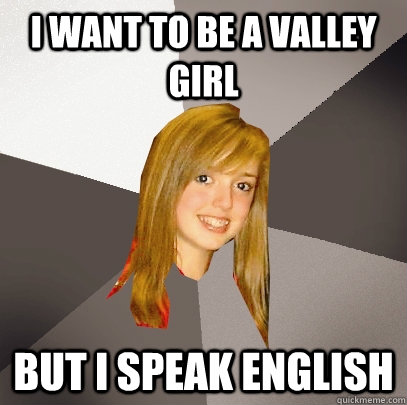 i want to be a valley girl but i speak english  Musically Oblivious 8th Grader