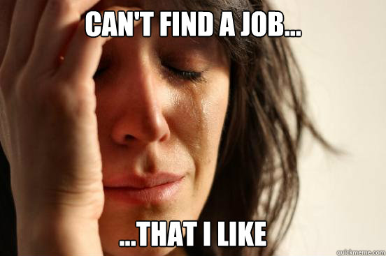 Can't find a job... ...that i like  First World Problems