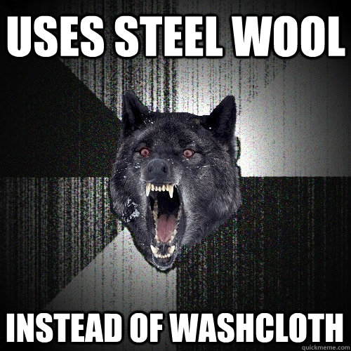 Uses steel wool instead of washcloth  Insanity Wolf