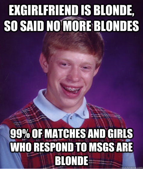 Exgirlfriend is blonde, so said no more blondes 99% of matches and girls who respond to msgs are blonde  Bad Luck Brian