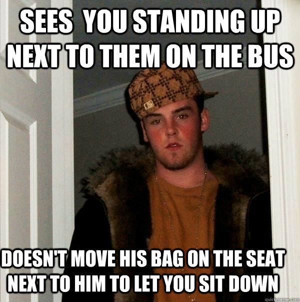 Sees  you standing up next to them on the bus doesn't move his bag on the seat next to him to let you sit down - Sees  you standing up next to them on the bus doesn't move his bag on the seat next to him to let you sit down  Scumbag Steve