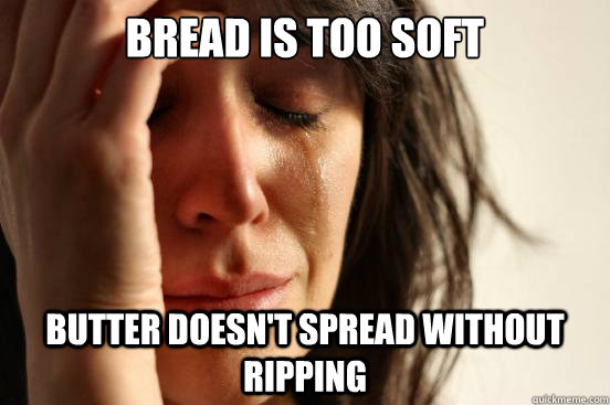 Bread is too soft Butter doesn't spread without ripping  First World Problems