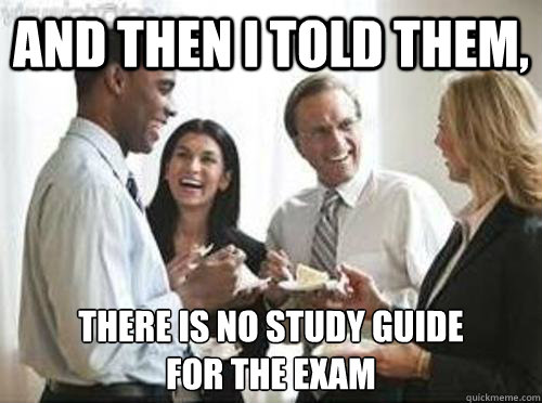 And then i told them, there is no study guide
for the exam  