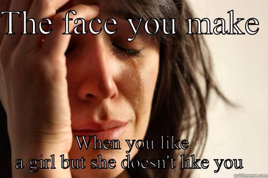 THE FACE YOU MAKE  WHEN YOU LIKE A GIRL BUT SHE DOESN'T LIKE YOU  First World Problems