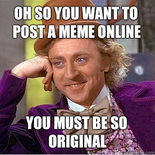 oh so you want to post a meme online you must be so original  Condescending Wonka