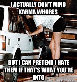 I actually don't mind karma whores But I can pretend I hate them if that's what you're into   Karma Whore