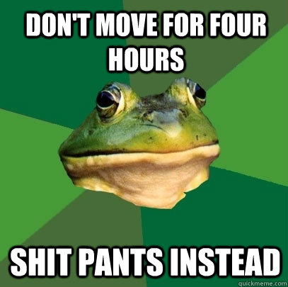 Don't move for four hours Shit pants instead   Foul Bachelor Frog