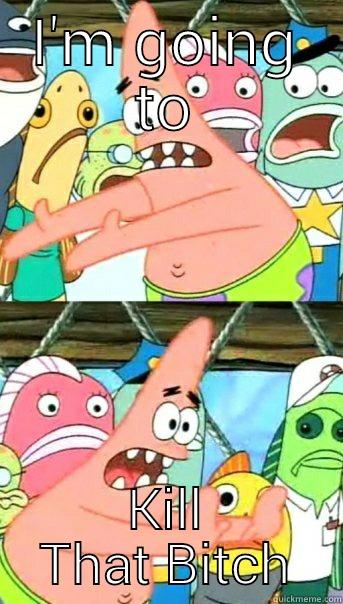 I'M GOING TO KILL THAT BITCH Push it somewhere else Patrick