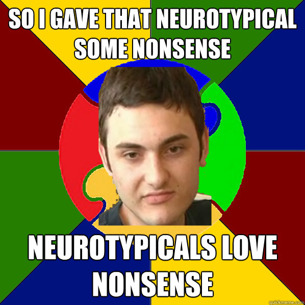 SO i gave that neurotypical some nonsense neurotypicals love nonsense  Autistic Kid