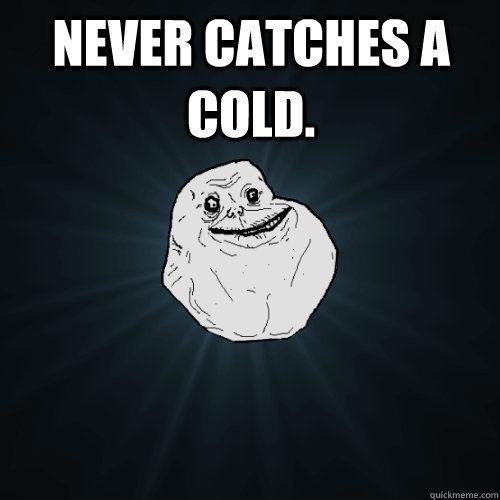 Never catches a cold.   Forever Alone