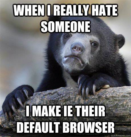 When I really hate someone I make IE their default browser  Confession Bear