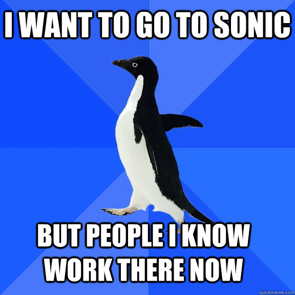 I want to go to Sonic But people I know work there now    Socially Awkward Penguin