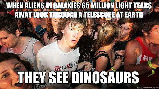 When aliens in galaxies 65 million light years away look through a telescope at Earth  they see dinosaurs - When aliens in galaxies 65 million light years away look through a telescope at Earth  they see dinosaurs  Sudden Clarity Clarence