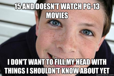 15 and doesn't watch pg-13 movies I don't want to fill my head with things i shouldn't know about yet  