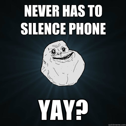 Never has to silence phone yay?  Forever Alone