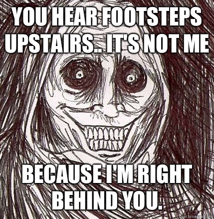 You hear footsteps upstairs.. It's not me Because I'm right behind you.  Horrifying Houseguest