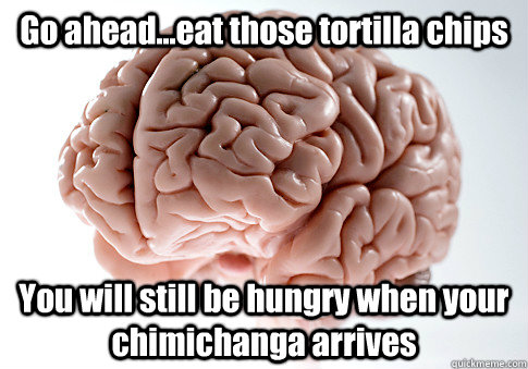 Go ahead...eat those tortilla chips You will still be hungry when your chimichanga arrives   Scumbag Brain