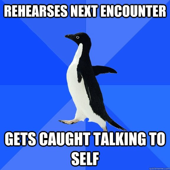 Rehearses Next Encounter gets caught talking to self  Socially Awkward Penguin