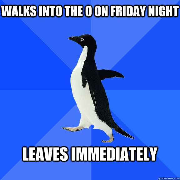 Walks into the o on friday night  Leaves immediately   Socially Awkward Penguin