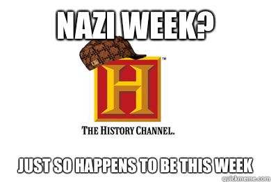 Nazi Week? Just so happens to be this week  Scumbag History Channel