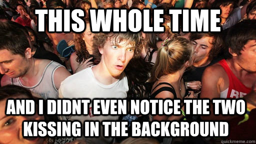 This whole time  and i didnt even notice the two kissing in the background  Sudden Clarity Clarence