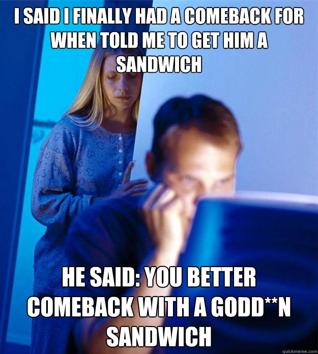 i said i finally had a comeback for when told me to get him a sandwich he said: you better comeback with a GodD**n sandwich  Redditors Wife