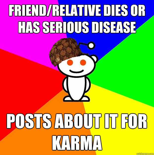 Friend/relative dies or has serious disease posts about it for karma  Scumbag Redditor
