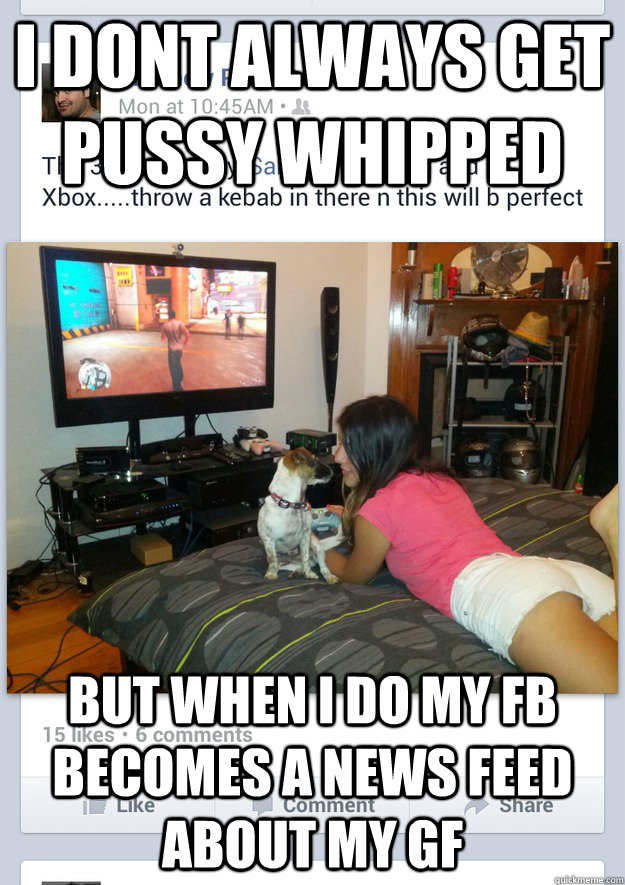 I dont always get pussy whipped but when i do my fb becomes a news feed about my gf  Pussy-Whipped