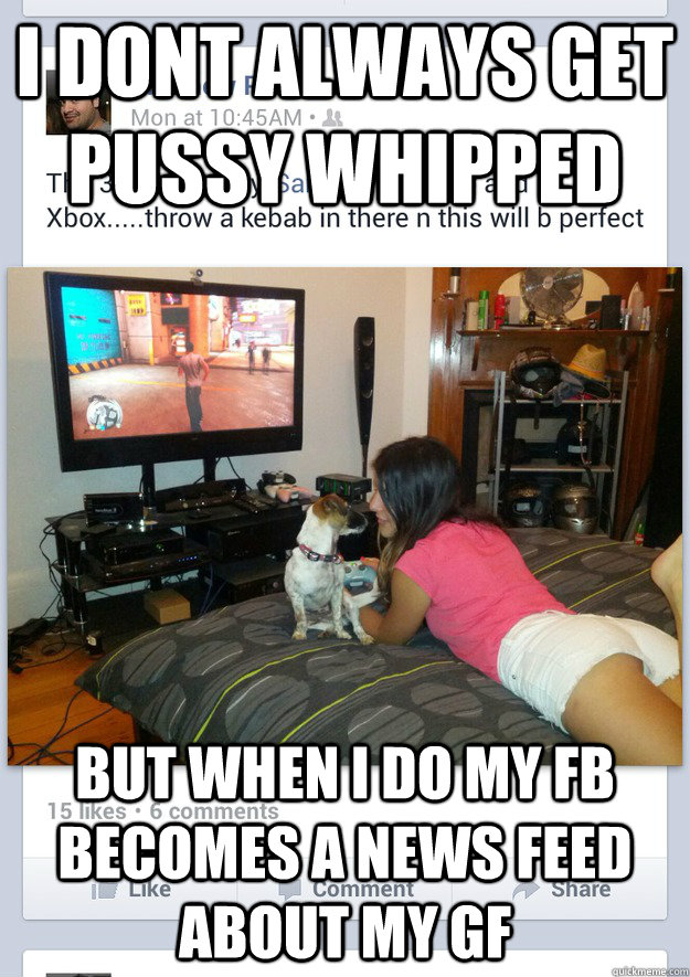 I dont always get pussy whipped but when i do my fb becomes a news feed about my gf - I dont always get pussy whipped but when i do my fb becomes a news feed about my gf  Pussy-Whipped