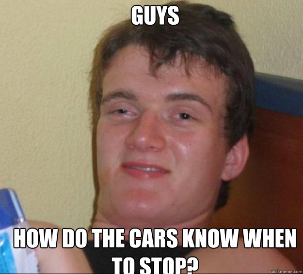 Guys How do the cars know when to stop?   10guy
