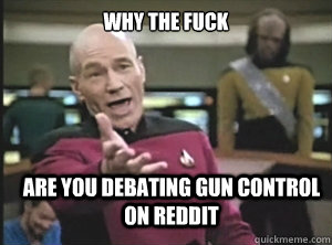 why the fuck are you debating gun control on reddit  Annoyed Picard