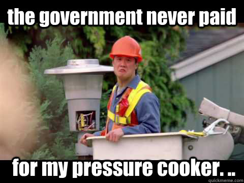 the government never paid  for my pressure cooker. ..  i wish i was paid in gum