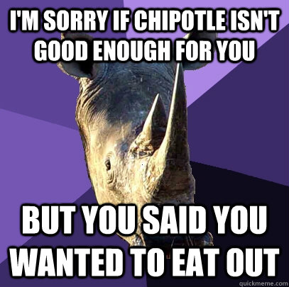 I'm sorry if Chipotle isn't good enough for you But you said you wanted to eat out  Sexually Oblivious Rhino