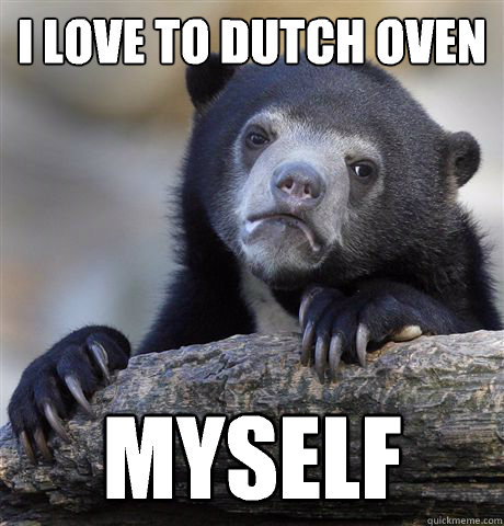 I love to Dutch oven myself  Confession Bear