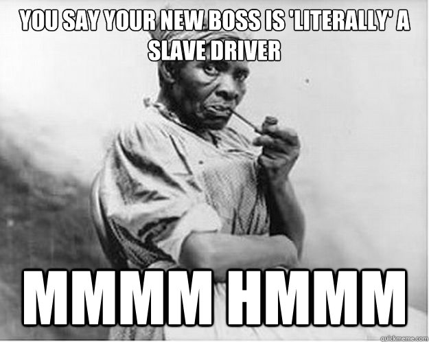 You say your new boss is 'literally' a slave driver  mmmm hmmm  Unimpressed Slave