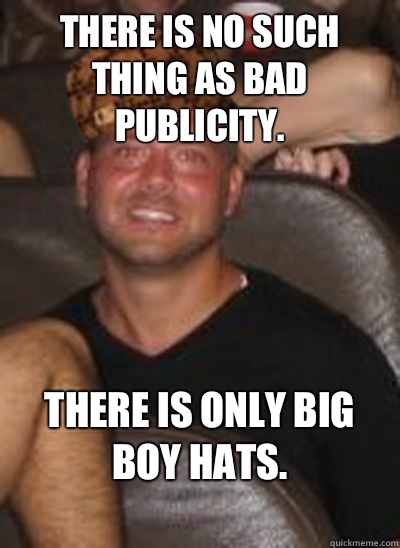 There is no such thing as bad publicity. There is only big boy hats.
  Scumbag Paul Christoforo