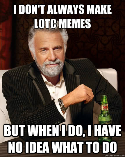 I don't always make lotc memes But when i do, I have no idea what to do  The Most Interesting Man In The World