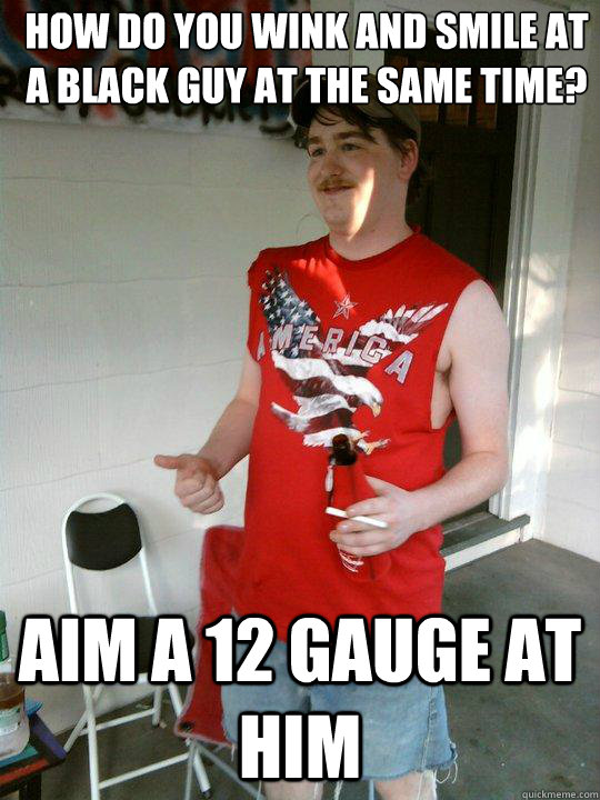 How do you wink and smile at a black guy at the same time? aim a 12 gauge at him  Redneck Randal