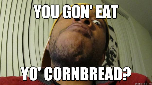 you gon' eat yo' cornbread? - you gon' eat yo' cornbread?  You gon...