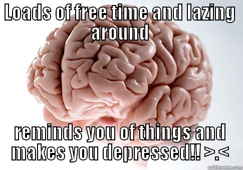 LOADS OF FREE TIME AND LAZING AROUND REMINDS YOU OF THINGS AND MAKES YOU DEPRESSED!! >.< Scumbag Brain