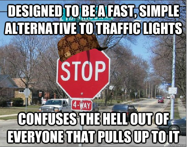 designed to be a fast, simple alternative to traffic lights confuses the hell out of everyone that pulls up to it  - designed to be a fast, simple alternative to traffic lights confuses the hell out of everyone that pulls up to it   Scumbag 4-Way Stop