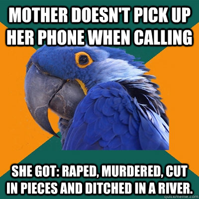 Mother doesn't pick up her phone when calling She got: raped, murdered, cut in pieces and ditched in a river.  Paranoid Parrot