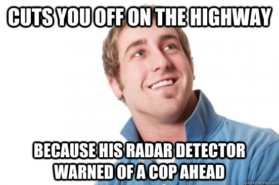 Cuts you off on the highway because his radar detector warned of a cop ahead - Cuts you off on the highway because his radar detector warned of a cop ahead  Misunderstood Douchbag